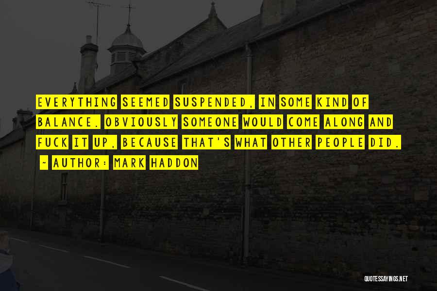 Mark Haddon Quotes: Everything Seemed Suspended, In Some Kind Of Balance. Obviously Someone Would Come Along And Fuck It Up, Because That's What