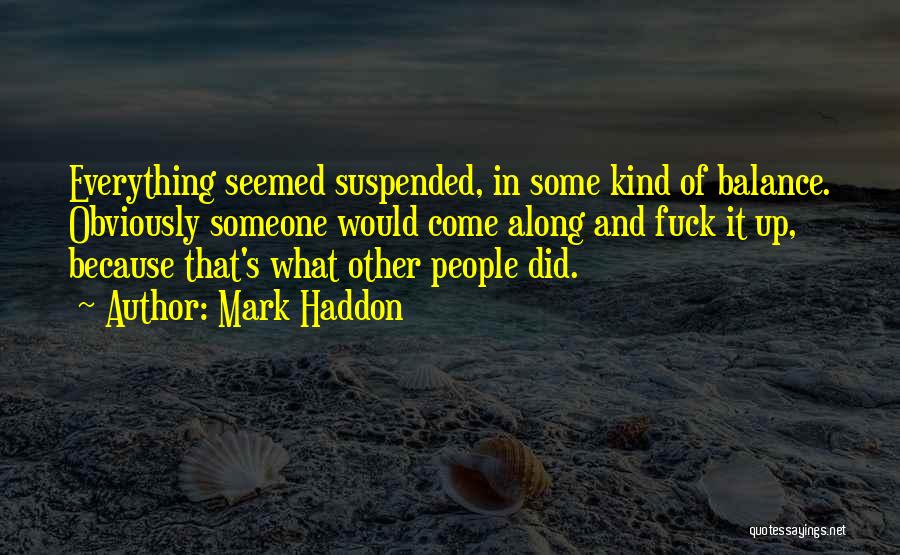 Mark Haddon Quotes: Everything Seemed Suspended, In Some Kind Of Balance. Obviously Someone Would Come Along And Fuck It Up, Because That's What