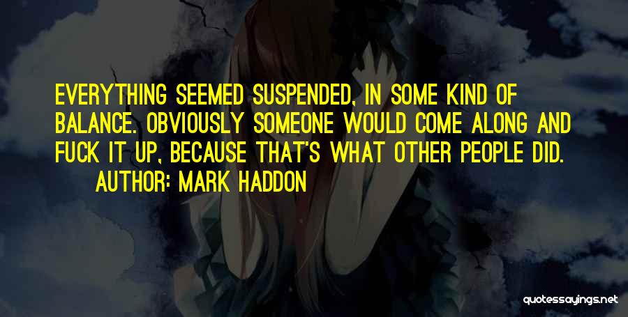 Mark Haddon Quotes: Everything Seemed Suspended, In Some Kind Of Balance. Obviously Someone Would Come Along And Fuck It Up, Because That's What