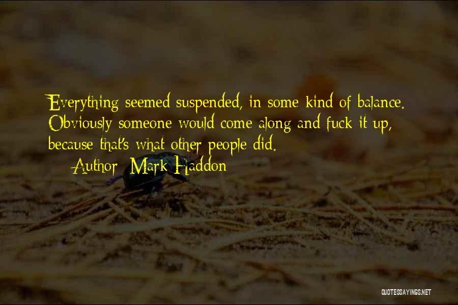 Mark Haddon Quotes: Everything Seemed Suspended, In Some Kind Of Balance. Obviously Someone Would Come Along And Fuck It Up, Because That's What