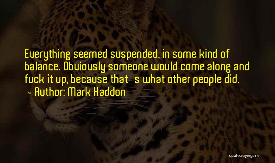 Mark Haddon Quotes: Everything Seemed Suspended, In Some Kind Of Balance. Obviously Someone Would Come Along And Fuck It Up, Because That's What