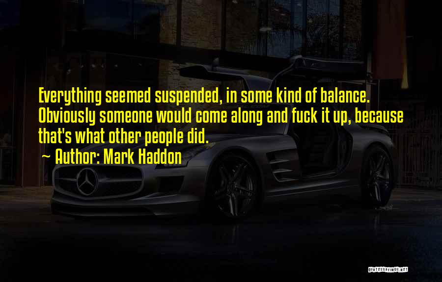 Mark Haddon Quotes: Everything Seemed Suspended, In Some Kind Of Balance. Obviously Someone Would Come Along And Fuck It Up, Because That's What