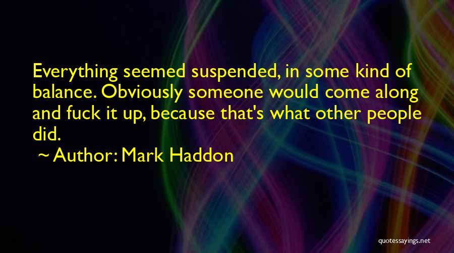 Mark Haddon Quotes: Everything Seemed Suspended, In Some Kind Of Balance. Obviously Someone Would Come Along And Fuck It Up, Because That's What