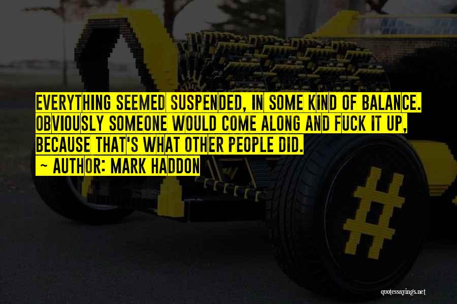 Mark Haddon Quotes: Everything Seemed Suspended, In Some Kind Of Balance. Obviously Someone Would Come Along And Fuck It Up, Because That's What