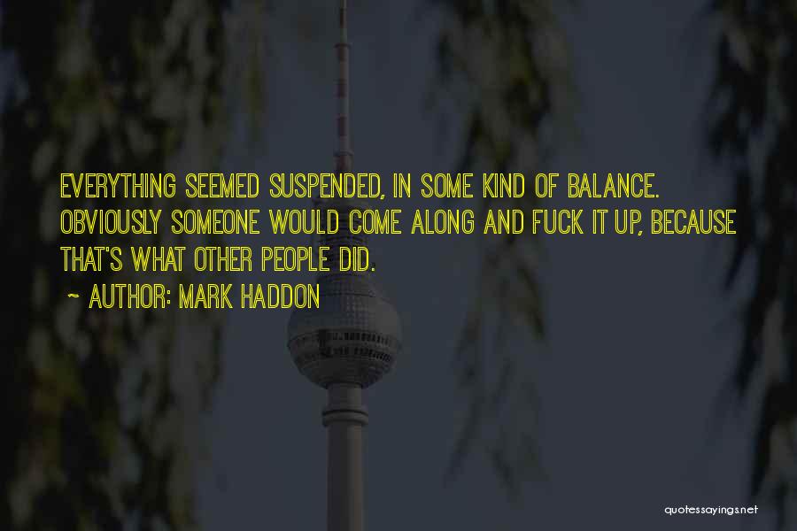 Mark Haddon Quotes: Everything Seemed Suspended, In Some Kind Of Balance. Obviously Someone Would Come Along And Fuck It Up, Because That's What