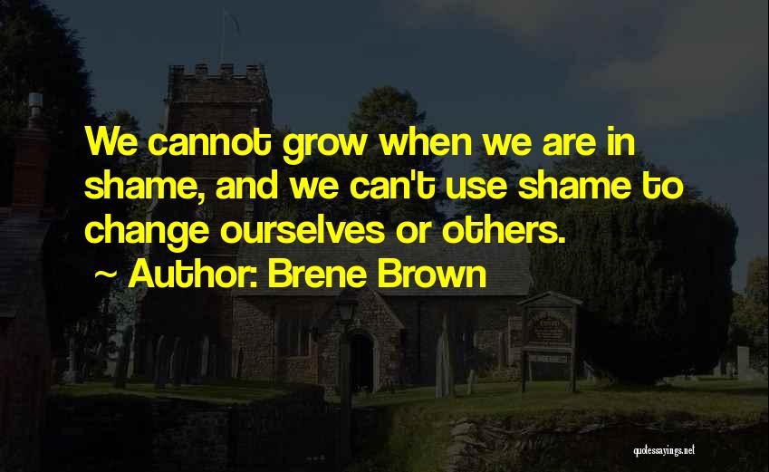 Brene Brown Quotes: We Cannot Grow When We Are In Shame, And We Can't Use Shame To Change Ourselves Or Others.