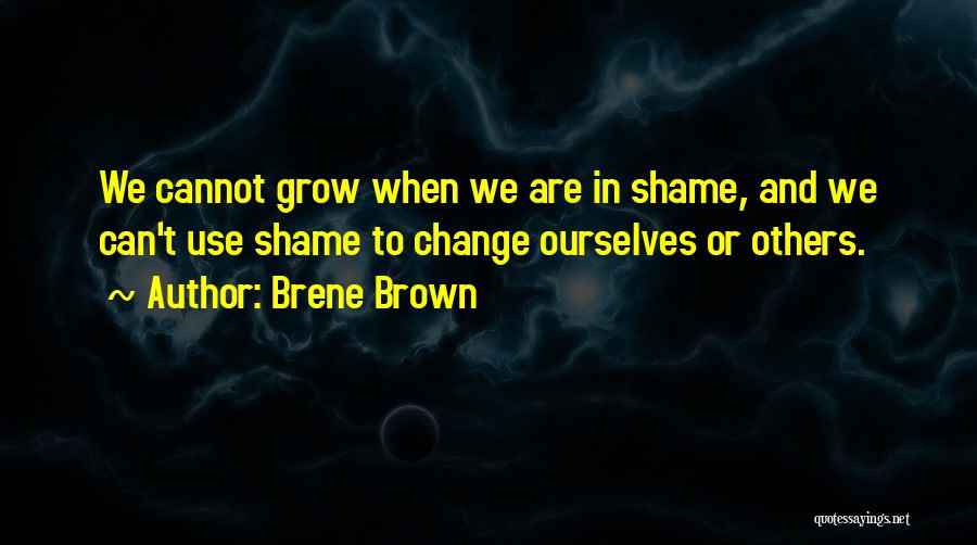 Brene Brown Quotes: We Cannot Grow When We Are In Shame, And We Can't Use Shame To Change Ourselves Or Others.