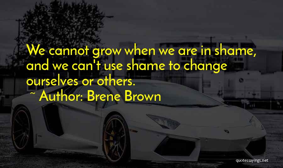 Brene Brown Quotes: We Cannot Grow When We Are In Shame, And We Can't Use Shame To Change Ourselves Or Others.