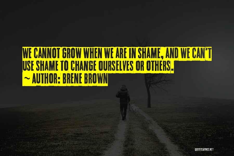 Brene Brown Quotes: We Cannot Grow When We Are In Shame, And We Can't Use Shame To Change Ourselves Or Others.