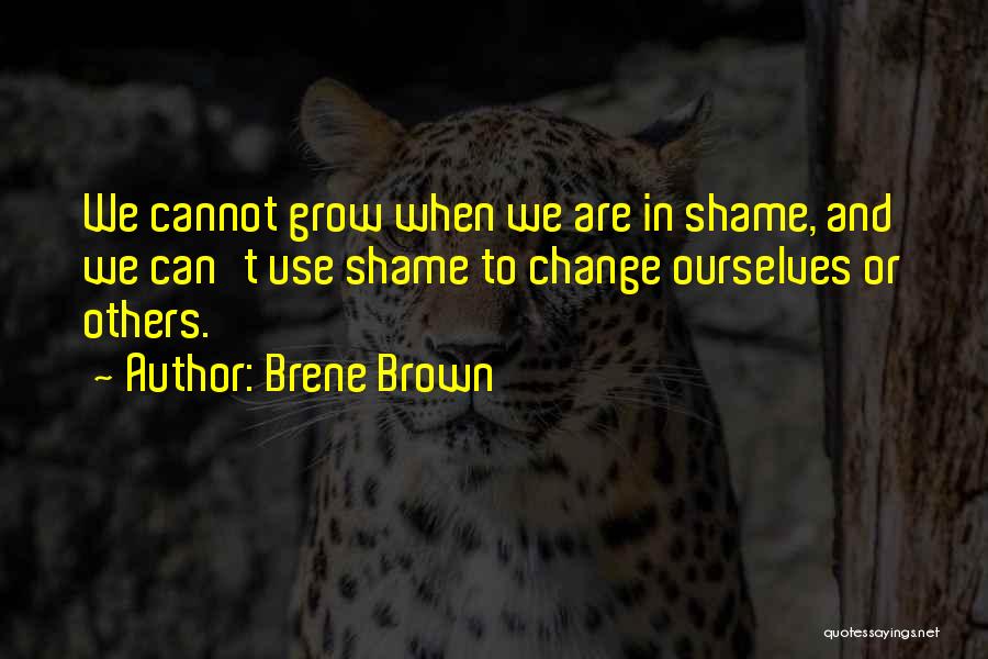 Brene Brown Quotes: We Cannot Grow When We Are In Shame, And We Can't Use Shame To Change Ourselves Or Others.