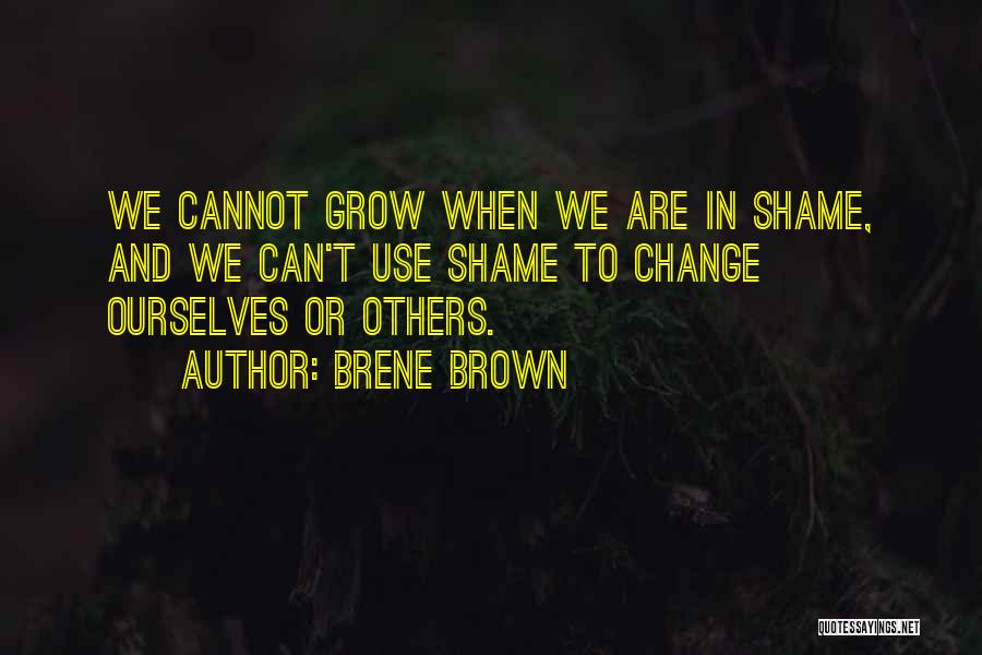 Brene Brown Quotes: We Cannot Grow When We Are In Shame, And We Can't Use Shame To Change Ourselves Or Others.
