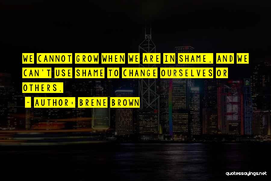 Brene Brown Quotes: We Cannot Grow When We Are In Shame, And We Can't Use Shame To Change Ourselves Or Others.