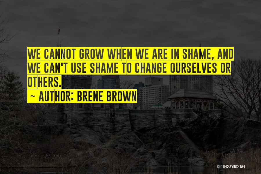 Brene Brown Quotes: We Cannot Grow When We Are In Shame, And We Can't Use Shame To Change Ourselves Or Others.