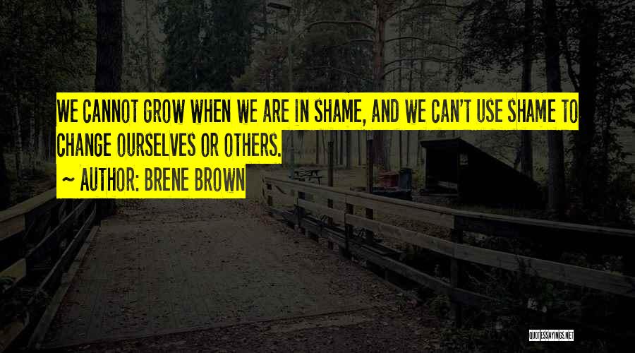 Brene Brown Quotes: We Cannot Grow When We Are In Shame, And We Can't Use Shame To Change Ourselves Or Others.