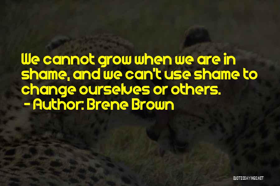 Brene Brown Quotes: We Cannot Grow When We Are In Shame, And We Can't Use Shame To Change Ourselves Or Others.