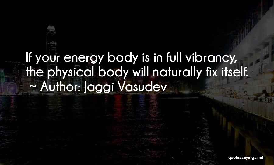 Jaggi Vasudev Quotes: If Your Energy Body Is In Full Vibrancy, The Physical Body Will Naturally Fix Itself.