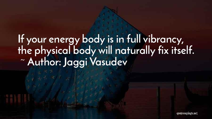 Jaggi Vasudev Quotes: If Your Energy Body Is In Full Vibrancy, The Physical Body Will Naturally Fix Itself.