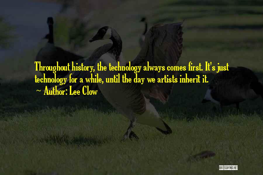 Lee Clow Quotes: Throughout History, The Technology Always Comes First. It's Just Technology For A While, Until The Day We Artists Inherit It.