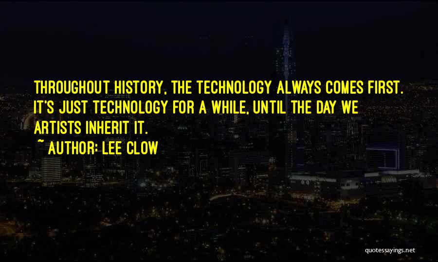 Lee Clow Quotes: Throughout History, The Technology Always Comes First. It's Just Technology For A While, Until The Day We Artists Inherit It.