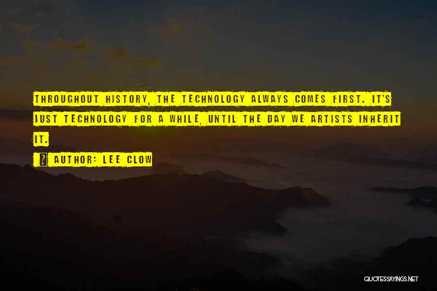 Lee Clow Quotes: Throughout History, The Technology Always Comes First. It's Just Technology For A While, Until The Day We Artists Inherit It.