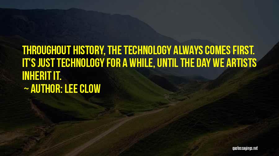 Lee Clow Quotes: Throughout History, The Technology Always Comes First. It's Just Technology For A While, Until The Day We Artists Inherit It.