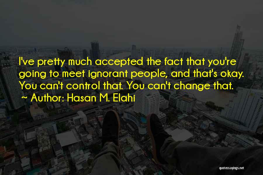 Hasan M. Elahi Quotes: I've Pretty Much Accepted The Fact That You're Going To Meet Ignorant People, And That's Okay. You Can't Control That.
