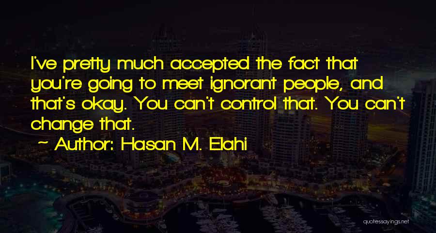 Hasan M. Elahi Quotes: I've Pretty Much Accepted The Fact That You're Going To Meet Ignorant People, And That's Okay. You Can't Control That.