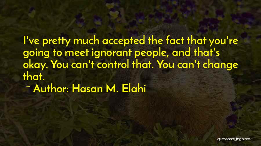 Hasan M. Elahi Quotes: I've Pretty Much Accepted The Fact That You're Going To Meet Ignorant People, And That's Okay. You Can't Control That.