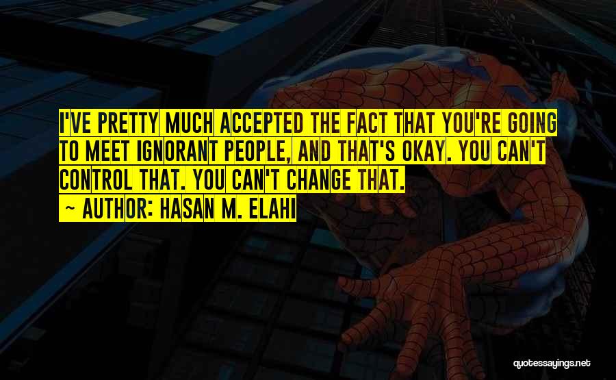 Hasan M. Elahi Quotes: I've Pretty Much Accepted The Fact That You're Going To Meet Ignorant People, And That's Okay. You Can't Control That.