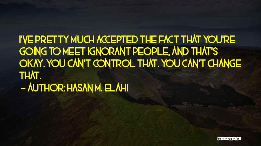 Hasan M. Elahi Quotes: I've Pretty Much Accepted The Fact That You're Going To Meet Ignorant People, And That's Okay. You Can't Control That.