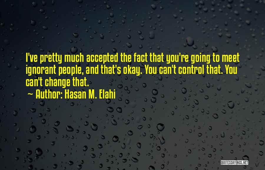Hasan M. Elahi Quotes: I've Pretty Much Accepted The Fact That You're Going To Meet Ignorant People, And That's Okay. You Can't Control That.