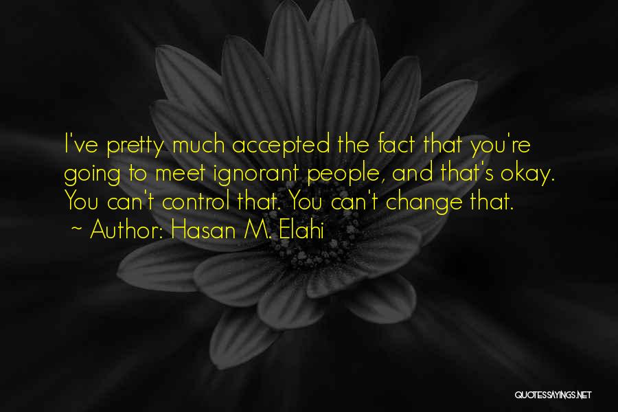 Hasan M. Elahi Quotes: I've Pretty Much Accepted The Fact That You're Going To Meet Ignorant People, And That's Okay. You Can't Control That.