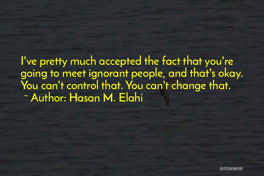Hasan M. Elahi Quotes: I've Pretty Much Accepted The Fact That You're Going To Meet Ignorant People, And That's Okay. You Can't Control That.