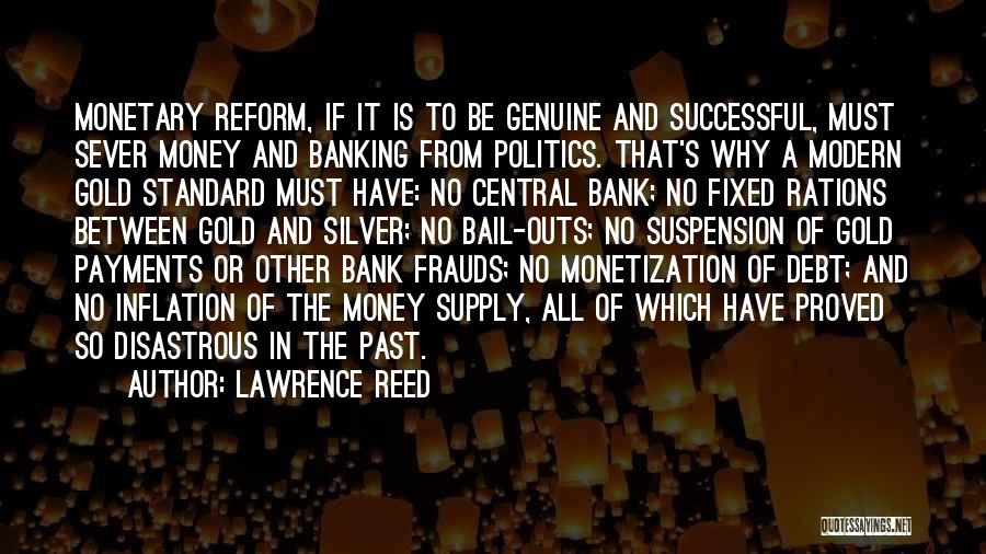 Lawrence Reed Quotes: Monetary Reform, If It Is To Be Genuine And Successful, Must Sever Money And Banking From Politics. That's Why A