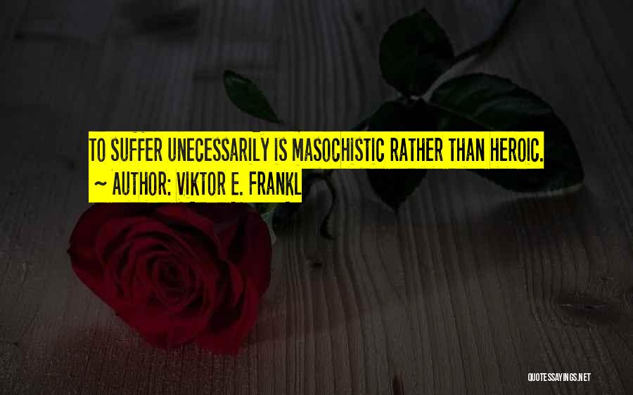 Viktor E. Frankl Quotes: To Suffer Unecessarily Is Masochistic Rather Than Heroic.