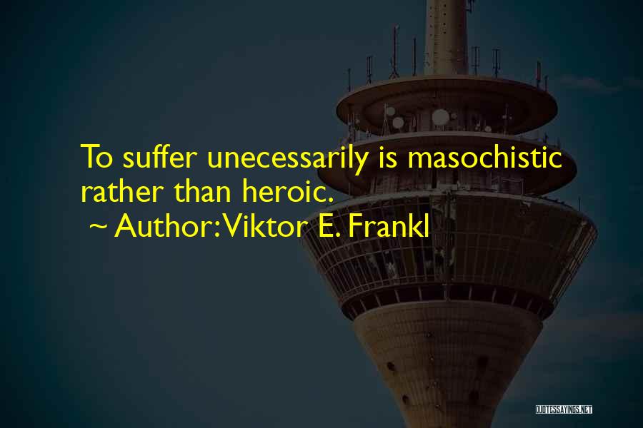 Viktor E. Frankl Quotes: To Suffer Unecessarily Is Masochistic Rather Than Heroic.