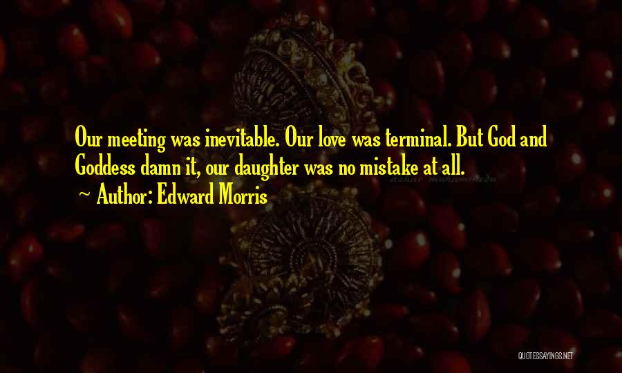 Edward Morris Quotes: Our Meeting Was Inevitable. Our Love Was Terminal. But God And Goddess Damn It, Our Daughter Was No Mistake At