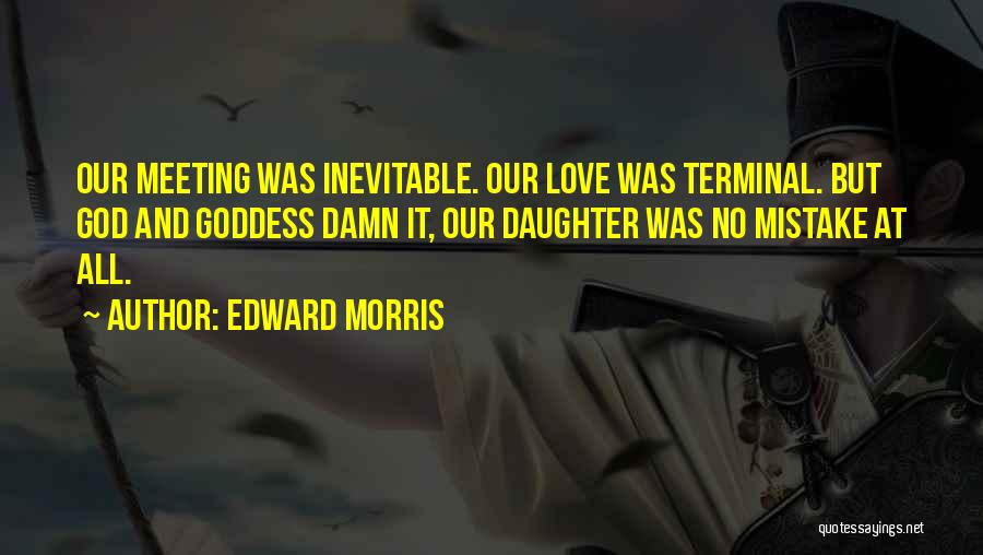 Edward Morris Quotes: Our Meeting Was Inevitable. Our Love Was Terminal. But God And Goddess Damn It, Our Daughter Was No Mistake At