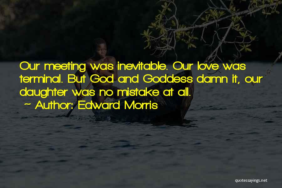Edward Morris Quotes: Our Meeting Was Inevitable. Our Love Was Terminal. But God And Goddess Damn It, Our Daughter Was No Mistake At