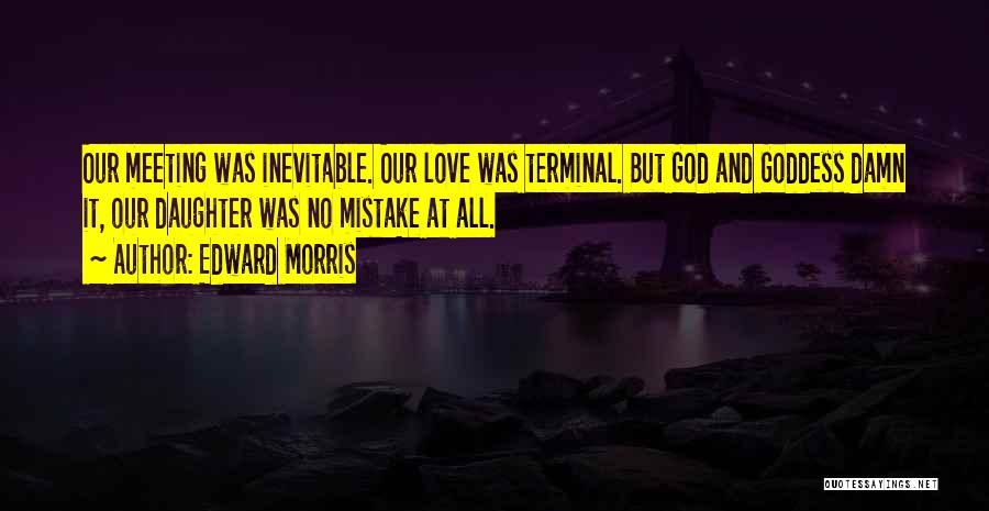 Edward Morris Quotes: Our Meeting Was Inevitable. Our Love Was Terminal. But God And Goddess Damn It, Our Daughter Was No Mistake At