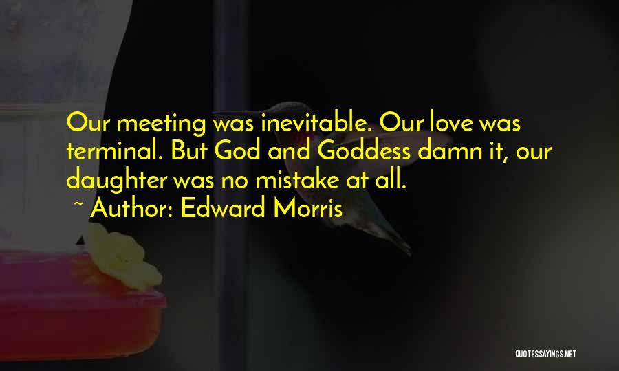 Edward Morris Quotes: Our Meeting Was Inevitable. Our Love Was Terminal. But God And Goddess Damn It, Our Daughter Was No Mistake At