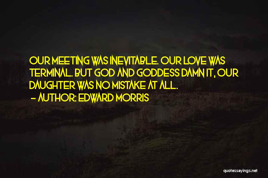 Edward Morris Quotes: Our Meeting Was Inevitable. Our Love Was Terminal. But God And Goddess Damn It, Our Daughter Was No Mistake At