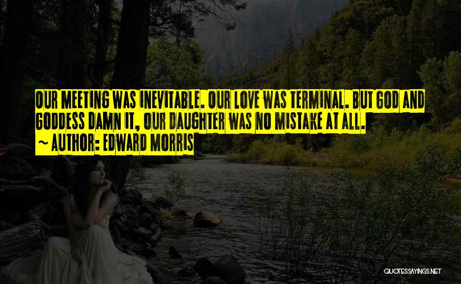 Edward Morris Quotes: Our Meeting Was Inevitable. Our Love Was Terminal. But God And Goddess Damn It, Our Daughter Was No Mistake At