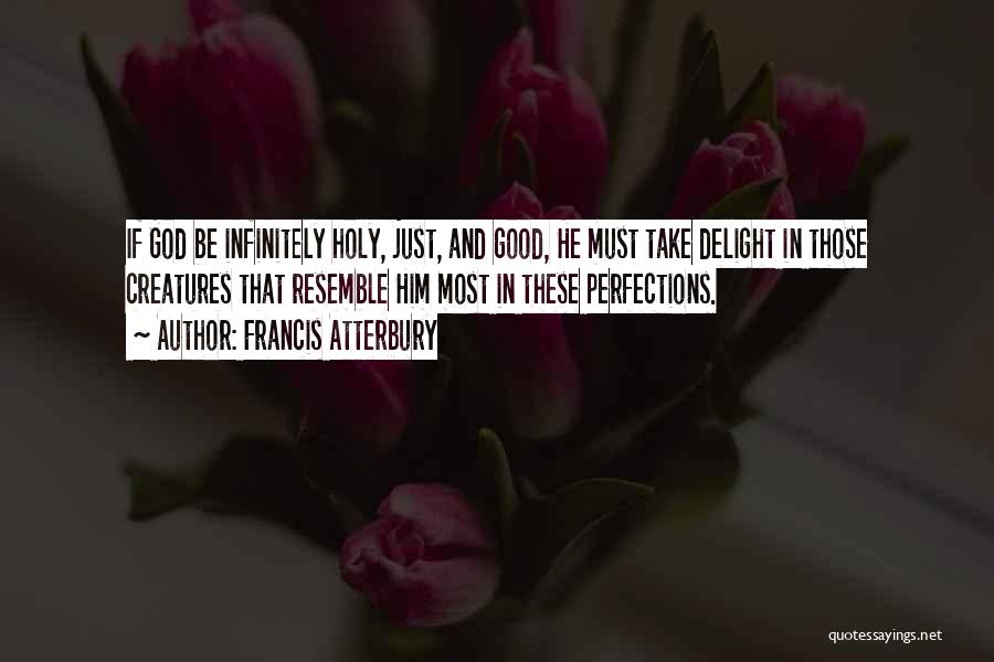 Francis Atterbury Quotes: If God Be Infinitely Holy, Just, And Good, He Must Take Delight In Those Creatures That Resemble Him Most In