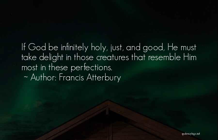 Francis Atterbury Quotes: If God Be Infinitely Holy, Just, And Good, He Must Take Delight In Those Creatures That Resemble Him Most In