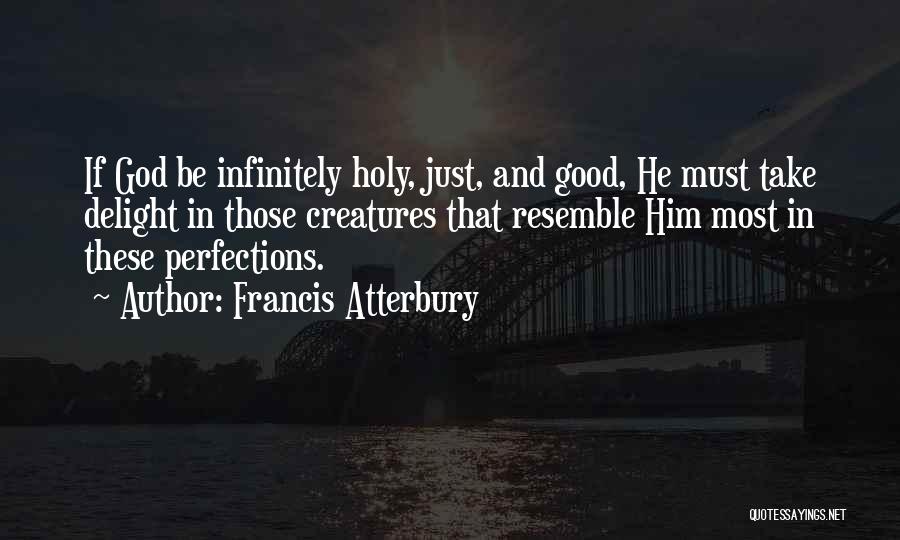 Francis Atterbury Quotes: If God Be Infinitely Holy, Just, And Good, He Must Take Delight In Those Creatures That Resemble Him Most In