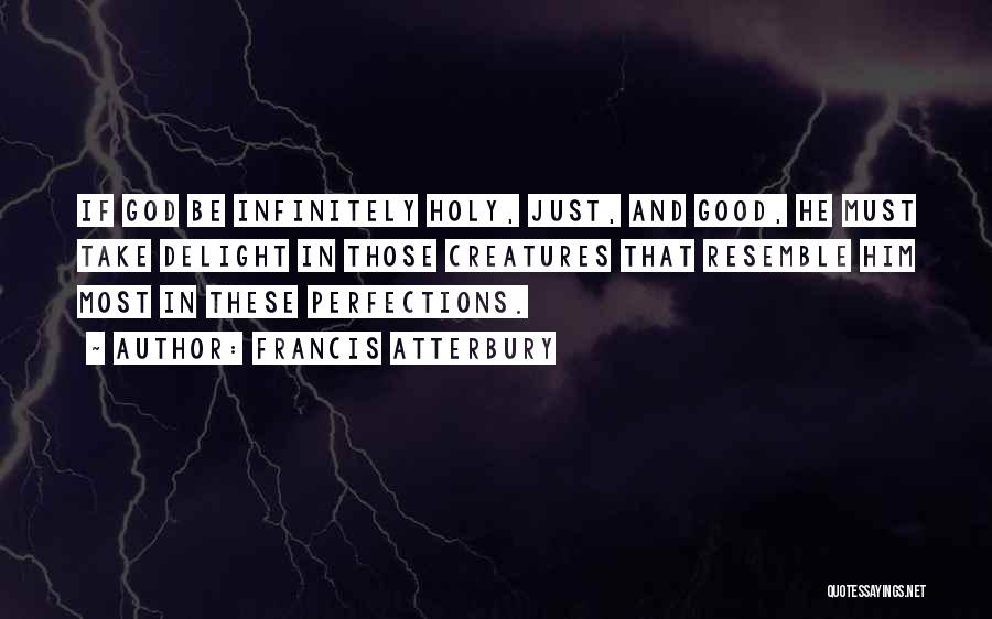 Francis Atterbury Quotes: If God Be Infinitely Holy, Just, And Good, He Must Take Delight In Those Creatures That Resemble Him Most In