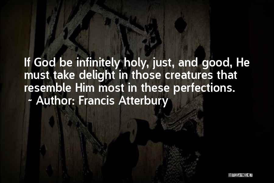 Francis Atterbury Quotes: If God Be Infinitely Holy, Just, And Good, He Must Take Delight In Those Creatures That Resemble Him Most In