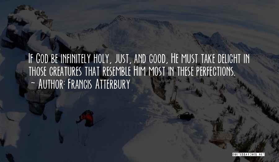 Francis Atterbury Quotes: If God Be Infinitely Holy, Just, And Good, He Must Take Delight In Those Creatures That Resemble Him Most In