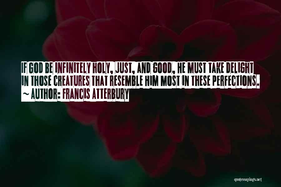 Francis Atterbury Quotes: If God Be Infinitely Holy, Just, And Good, He Must Take Delight In Those Creatures That Resemble Him Most In